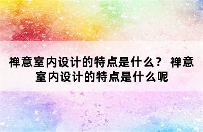 禅意室内设计的特点是什么？ 禅意室内设计的特点是什么呢